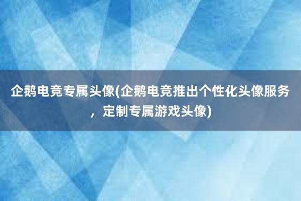 企鹅电竞专属头像(企鹅电竞推出个性化头像服务，定制专属游戏头像)