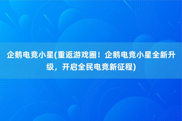 企鹅电竞小星(重返游戏圈！企鹅电竞小星全新升级，开启全民电竞新征程)