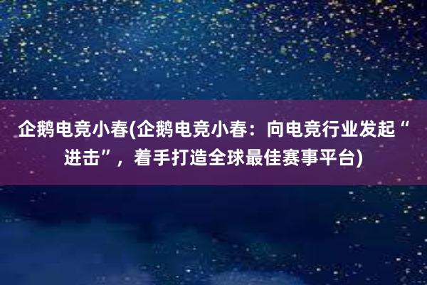 企鹅电竞小春(企鹅电竞小春：向电竞行业发起“进击”，着手打造全球最佳赛事平台)