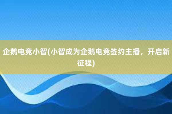 企鹅电竞小智(小智成为企鹅电竞签约主播，开启新征程)