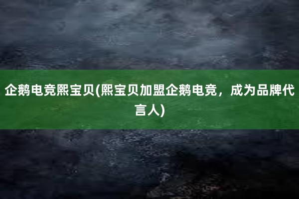 企鹅电竞熙宝贝(熙宝贝加盟企鹅电竞，成为品牌代言人)