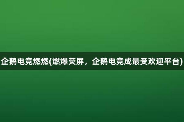 企鹅电竞燃燃(燃爆荧屏，企鹅电竞成最受欢迎平台)