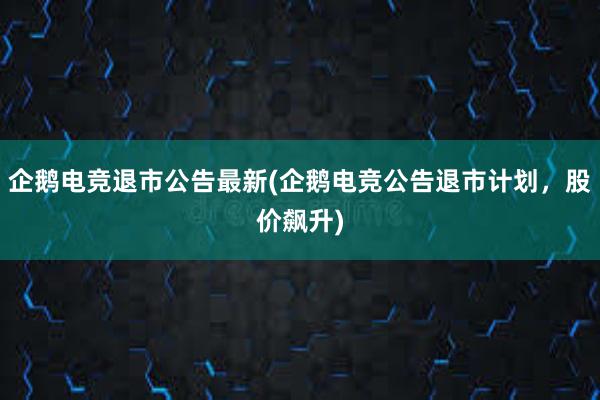 企鹅电竞退市公告最新(企鹅电竞公告退市计划，股价飙升)