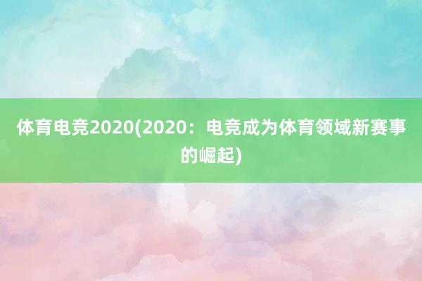 体育电竞2020(2020：电竞成为体育领域新赛事的崛起)