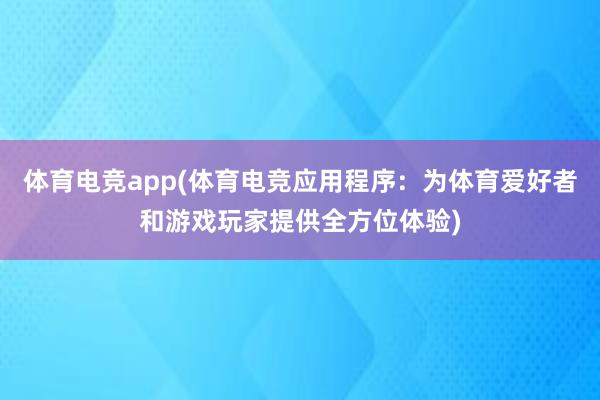 体育电竞app(体育电竞应用程序：为体育爱好者和游戏玩家提供全方位体验)