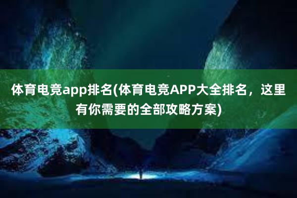 体育电竞app排名(体育电竞APP大全排名，这里有你需要的全部攻略方案)