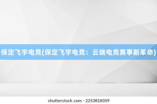 保定飞宇电竞(保定飞宇电竞：云端电竞赛事新革命)