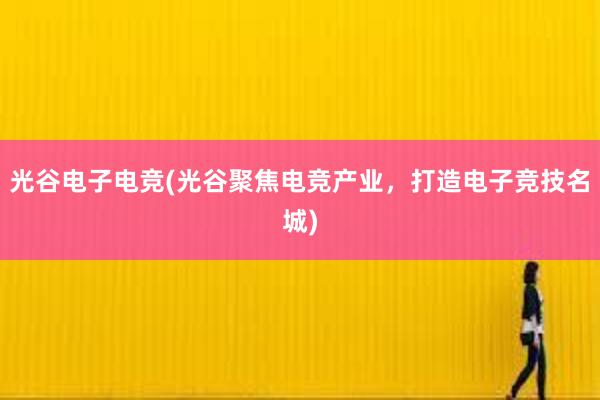 光谷电子电竞(光谷聚焦电竞产业，打造电子竞技名城)