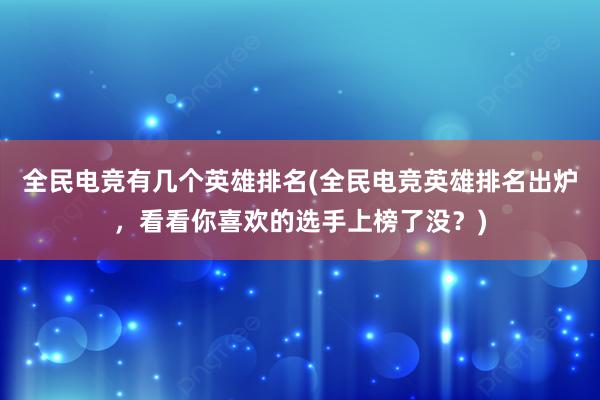 全民电竞有几个英雄排名(全民电竞英雄排名出炉，看看你喜欢的选手上榜了没？)