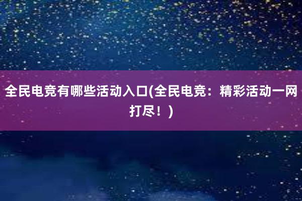 全民电竞有哪些活动入口(全民电竞：精彩活动一网打尽！)