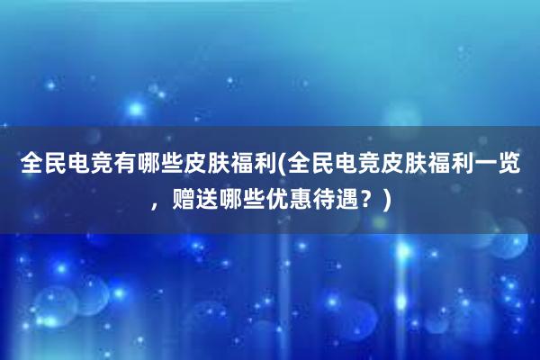 全民电竞有哪些皮肤福利(全民电竞皮肤福利一览，赠送哪些优惠待遇？)