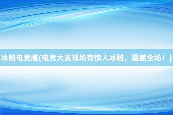 冰雕电竞雕(电竞大赛现场有惊人冰雕，震撼全场！)