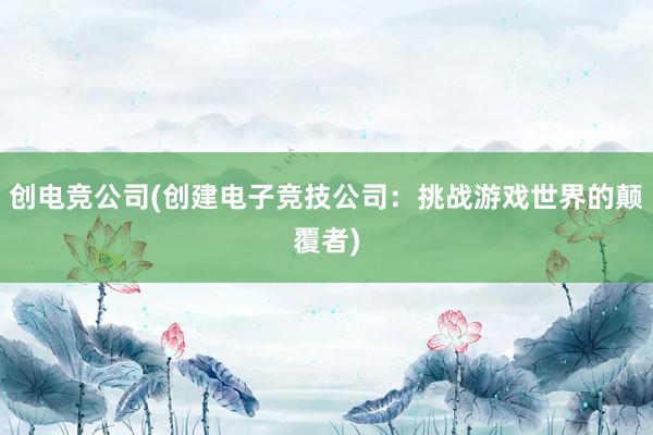 创电竞公司(创建电子竞技公司：挑战游戏世界的颠覆者)