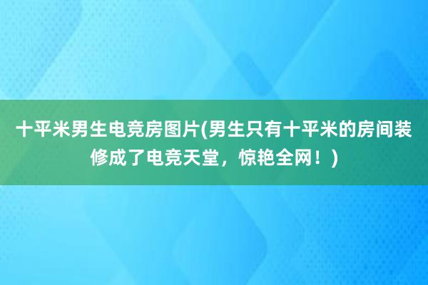 十平米男生电竞房图片(男生只有十平米的房间装修成了电竞天堂，惊艳全网！)