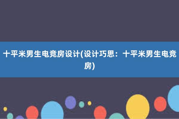 十平米男生电竞房设计(设计巧思：十平米男生电竞房)