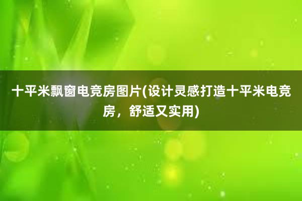 十平米飘窗电竞房图片(设计灵感打造十平米电竞房，舒适又实用)