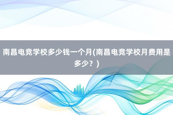 南昌电竞学校多少钱一个月(南昌电竞学校月费用是多少？)