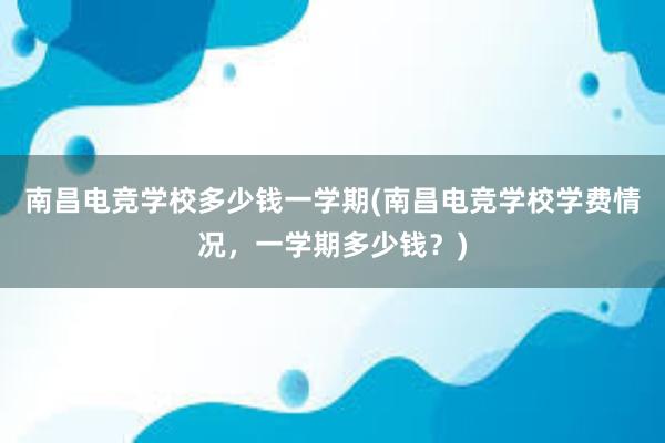 南昌电竞学校多少钱一学期(南昌电竞学校学费情况，一学期多少钱？)