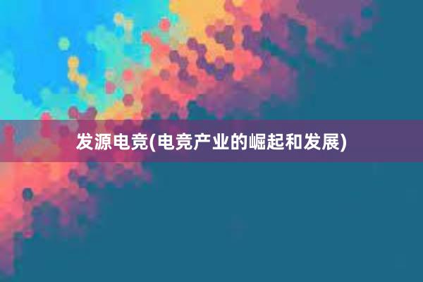 发源电竞(电竞产业的崛起和发展)