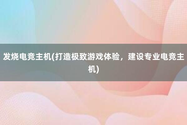 发烧电竞主机(打造极致游戏体验，建设专业电竞主机)