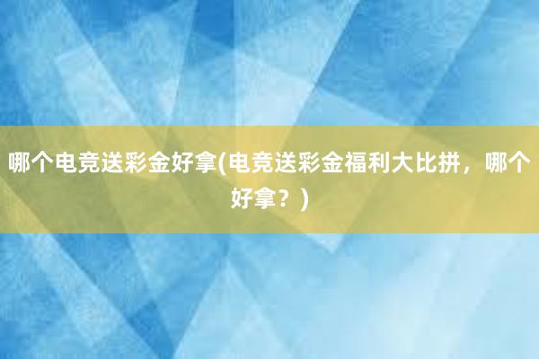 哪个电竞送彩金好拿(电竞送彩金福利大比拼，哪个好拿？)