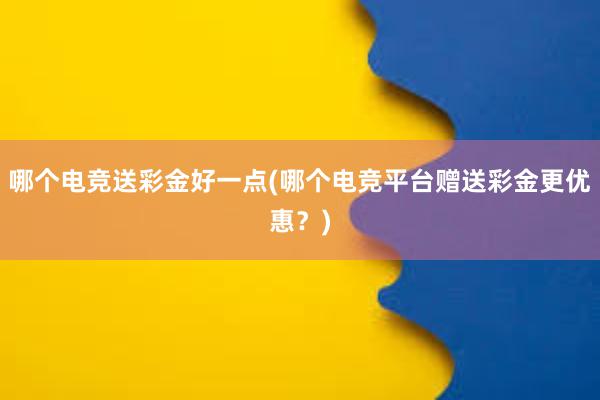 哪个电竞送彩金好一点(哪个电竞平台赠送彩金更优惠？)