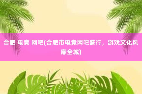 合肥 电竞 网吧(合肥市电竞网吧盛行，游戏文化风靡全城)