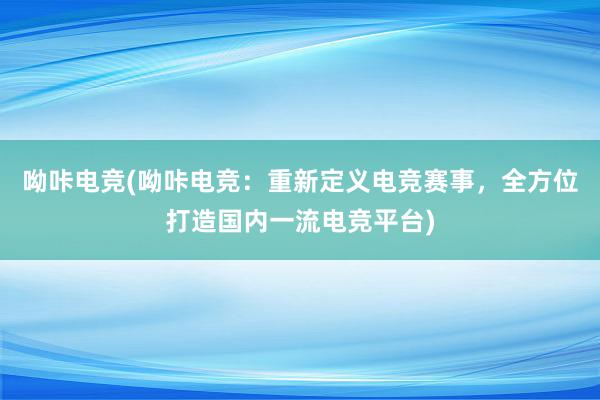 呦咔电竞(呦咔电竞：重新定义电竞赛事，全方位打造国内一流电竞平台)