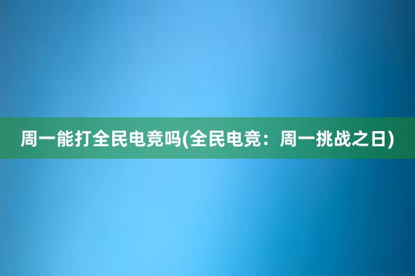 周一能打全民电竞吗(全民电竞：周一挑战之日)