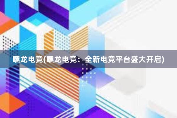 嘿龙电竞(嘿龙电竞：全新电竞平台盛大开启)