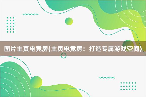 图片主页电竞房(主页电竞房：打造专属游戏空间)