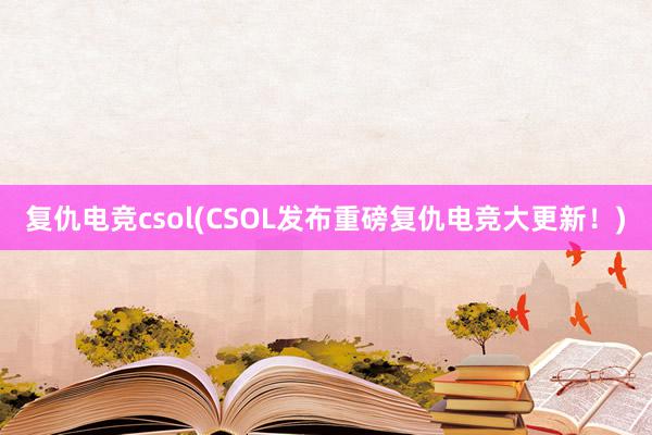 复仇电竞csol(CSOL发布重磅复仇电竞大更新！)