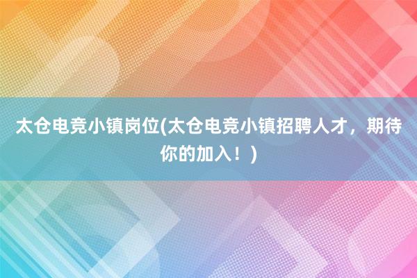 太仓电竞小镇岗位(太仓电竞小镇招聘人才，期待你的加入！)