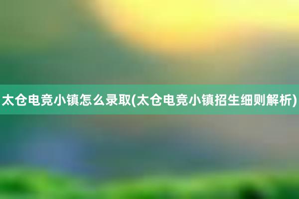 太仓电竞小镇怎么录取(太仓电竞小镇招生细则解析)