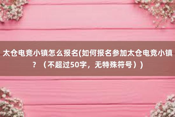 太仓电竞小镇怎么报名(如何报名参加太仓电竞小镇？（不超过50字，无特殊符号）)