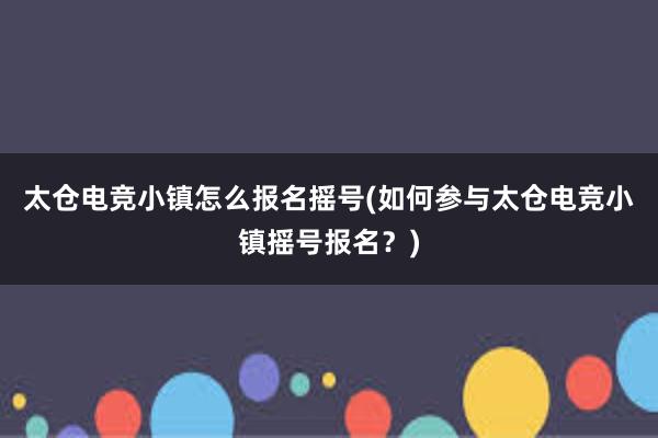 太仓电竞小镇怎么报名摇号(如何参与太仓电竞小镇摇号报名？)