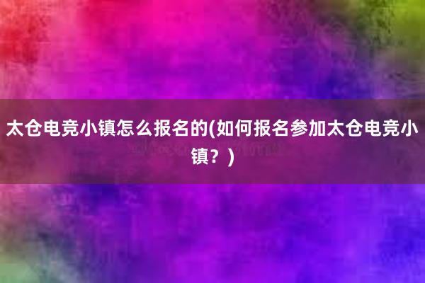 太仓电竞小镇怎么报名的(如何报名参加太仓电竞小镇？)