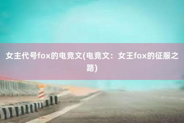 女主代号fox的电竞文(电竞文：女王fox的征服之路)