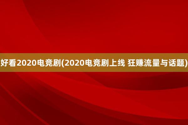 好看2020电竞剧(2020电竞剧上线 狂赚流量与话题)