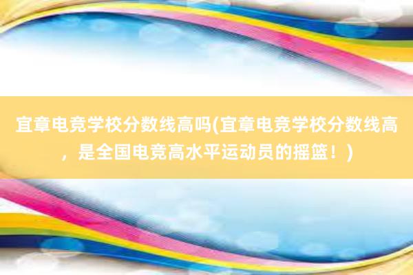 宜章电竞学校分数线高吗(宜章电竞学校分数线高，是全国电竞高水平运动员的摇篮！)