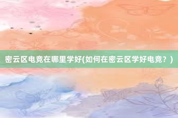 密云区电竞在哪里学好(如何在密云区学好电竞？)