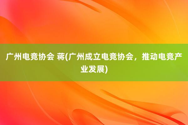 广州电竞协会 蒋(广州成立电竞协会，推动电竞产业发展)