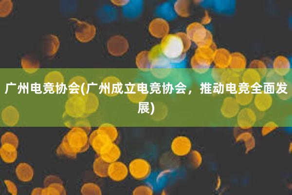 广州电竞协会(广州成立电竞协会，推动电竞全面发展)