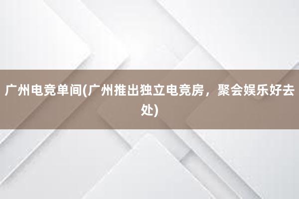 广州电竞单间(广州推出独立电竞房，聚会娱乐好去处)