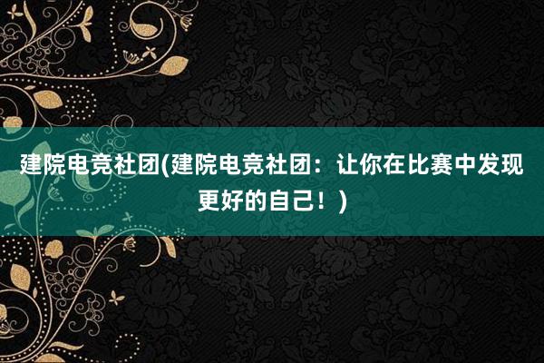 建院电竞社团(建院电竞社团：让你在比赛中发现更好的自己！)