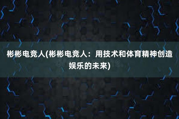 彬彬电竞人(彬彬电竞人：用技术和体育精神创造娱乐的未来)