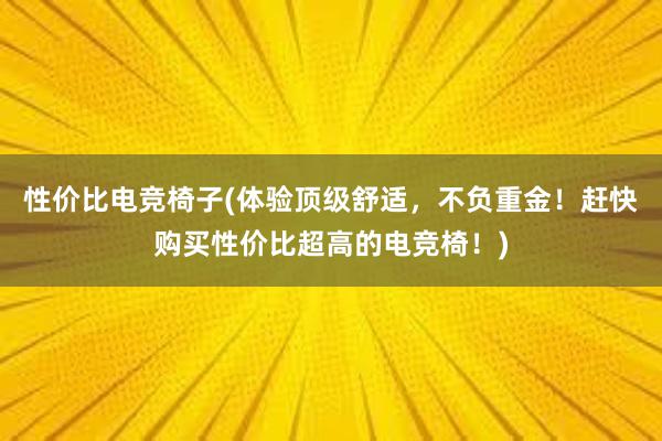 性价比电竞椅子(体验顶级舒适，不负重金！赶快购买性价比超高的电竞椅！)