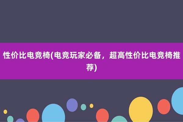 性价比电竞椅(电竞玩家必备，超高性价比电竞椅推荐)