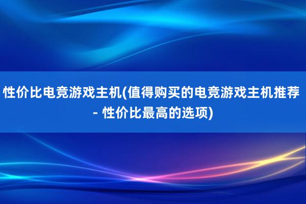 性价比电竞游戏主机(值得购买的电竞游戏主机推荐 - 性价比最高的选项)