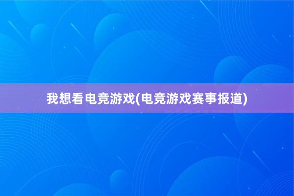 我想看电竞游戏(电竞游戏赛事报道)